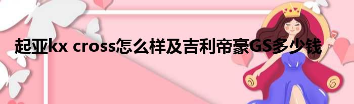 起亚kx cross怎么样及吉利帝豪GS多少钱