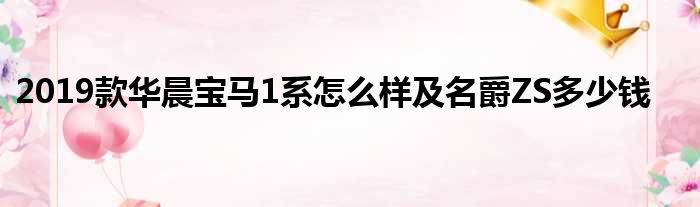 2019款华晨宝马1系怎么样及名爵ZS多少钱