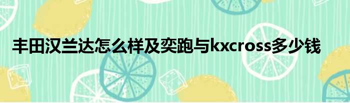 丰田汉兰达怎么样及奕跑与kxcross多少钱