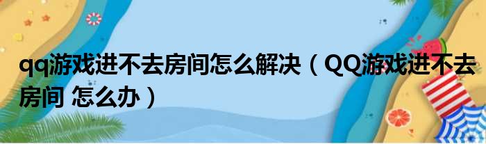 qq游戏进不去房间怎么解决（QQ游戏进不去房间 怎么办）