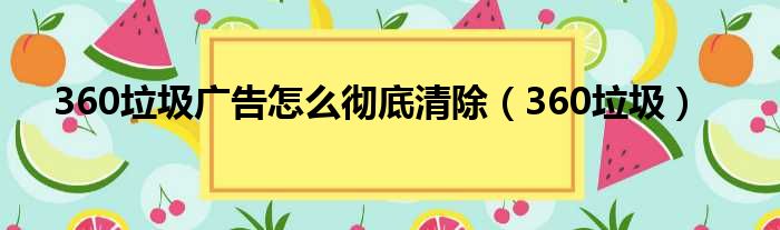 360垃圾广告怎么彻底清除（360垃圾）