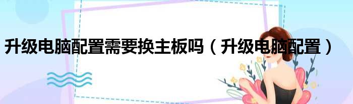 升级电脑配置需要换主板吗（升级电脑配置）