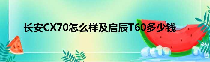 长安CX70怎么样及启辰T60多少钱