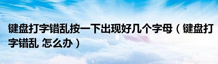 键盘打字错乱按一下出现好几个字母（键盘打字错乱 怎么办）