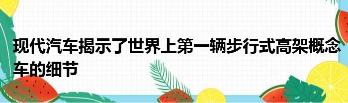 现代汽车揭示了世界上第一辆步行式高架概念车的细节