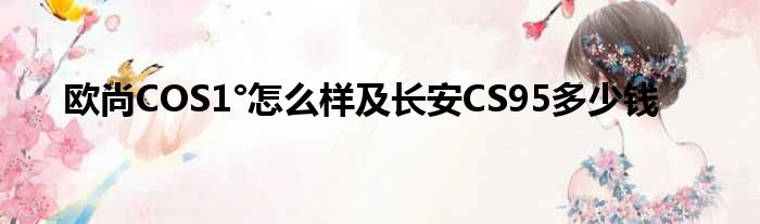 欧尚COS1°怎么样及长安CS95多少钱