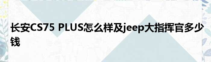 长安CS75 PLUS怎么样及jeep大指挥官多少钱