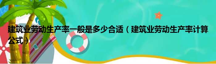 建筑业劳动生产率一般是多少合适（建筑业劳动生产率计算公式）