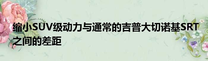 缩小SUV级动力与通常的吉普大切诺基SRT之间的差距