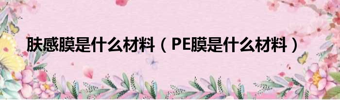 肤感膜是什么材料（PE膜是什么材料）