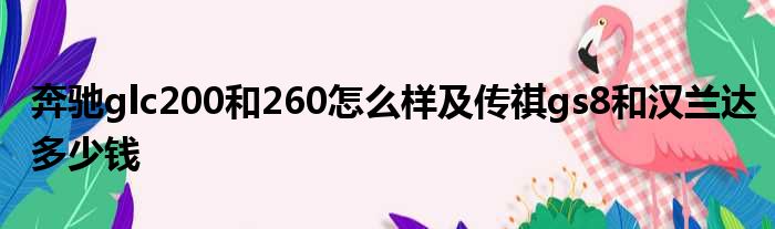 奔驰glc200和260怎么样及传祺gs8和汉兰达多少钱