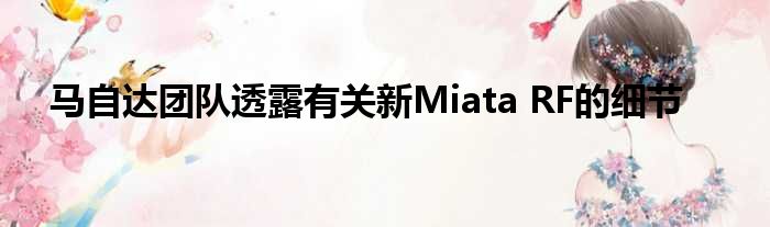 马自达团队透露有关新Miata RF的细节