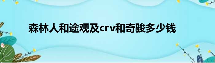 森林人和途观及crv和奇骏多少钱