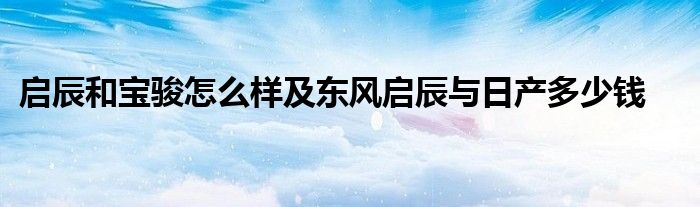 启辰和宝骏怎么样及东风启辰与日产多少钱