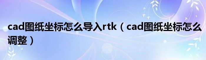 cad图纸坐标怎么导入rtk（cad图纸坐标怎么调整）