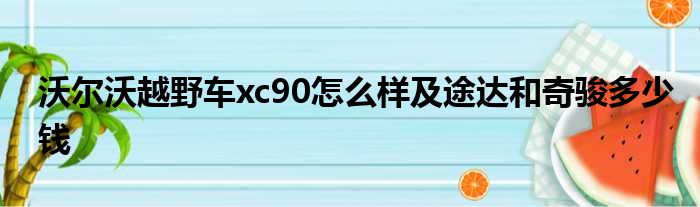 沃尔沃越野车xc90怎么样及途达和奇骏多少钱