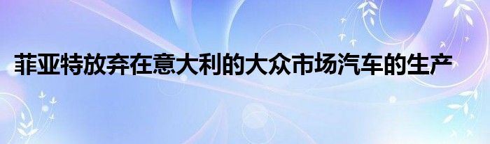 菲亚特放弃在意大利的大众市场汽车的生产