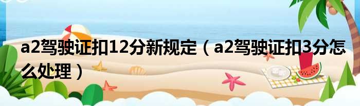 a2驾驶证扣12分新规定（a2驾驶证扣3分怎么处理）