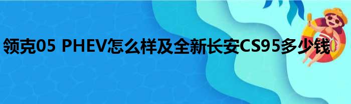 领克05 PHEV怎么样及全新长安CS95多少钱