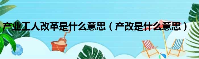 产业工人改革是什么意思（产改是什么意思）