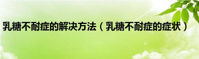 乳糖不耐症的解决方法（乳糖不耐症的症状）