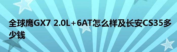 全球鹰GX7 2.0L+6AT怎么样及长安CS35多少钱