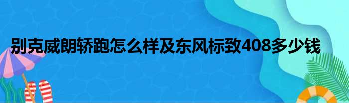 别克威朗轿跑怎么样及东风标致408多少钱