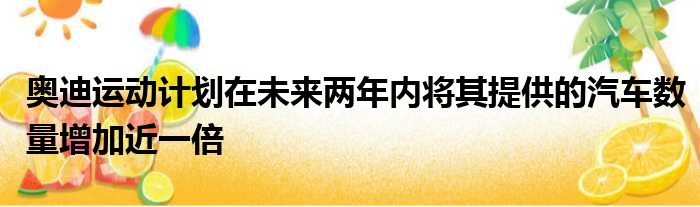 奥迪运动计划在未来两年内将其提供的汽车数量增加近一倍