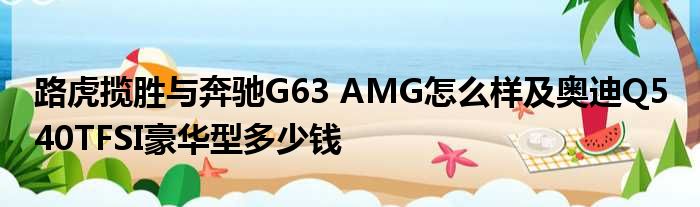 路虎揽胜与奔驰G63 AMG怎么样及奥迪Q5 40TFSI豪华型多少钱