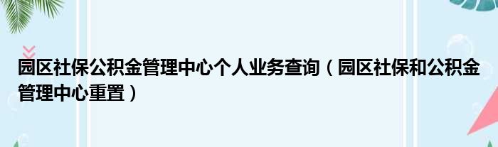 园区社保公积金管理中心个人业务查询（园区社保和公积金管理中心重置）