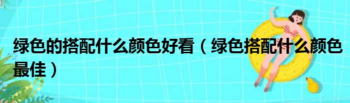 绿色的搭配什么颜色好看（绿色搭配什么颜色最佳）