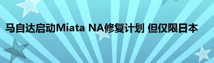 马自达启动Miata NA修复计划 但仅限日本