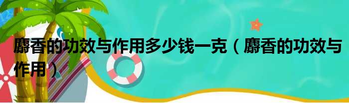 麝香的功效与作用多少钱一克（麝香的功效与作用）