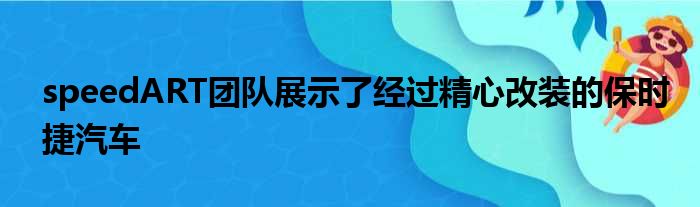 speedART团队展示了经过精心改装的保时捷汽车