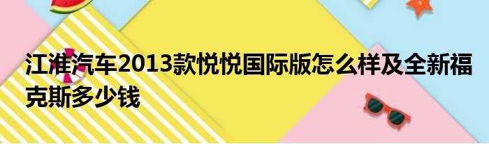 江淮汽车2013款悦悦国际版怎么样及全新福克斯多少钱