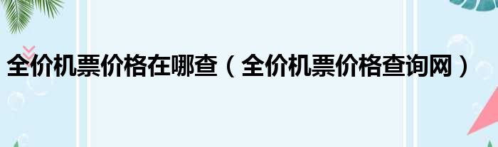 全价机票价格在哪查（全价机票价格查询网）