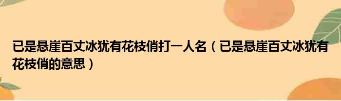 已是悬崖百丈冰犹有花枝俏打一人名（已是悬崖百丈冰犹有花枝俏的意思）