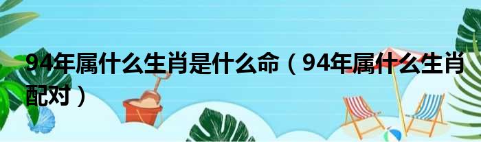 94年属什么生肖是什么命（94年属什么生肖配对）