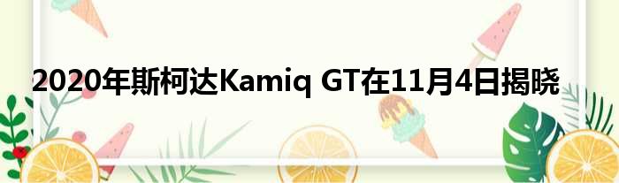 2020年斯柯达Kamiq GT在11月4日揭晓