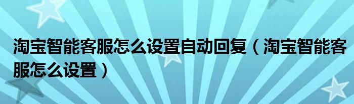 淘宝智能客服怎么设置自动回复（淘宝智能客服怎么设置）