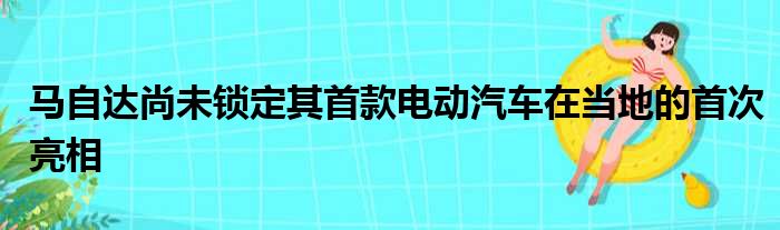 马自达尚未锁定其首款电动汽车在当地的首次亮相