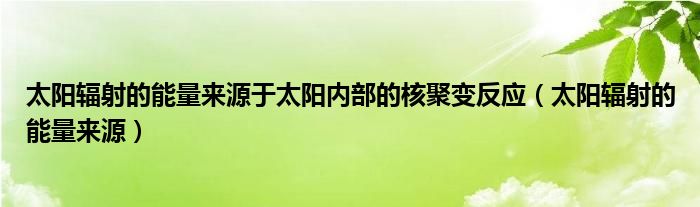 太阳辐射的能量来源于太阳内部的核聚变反应（太阳辐射的能量来源）