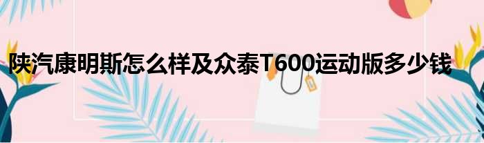 陕汽康明斯怎么样及众泰T600运动版多少钱