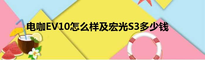 电咖EV10怎么样及宏光S3多少钱