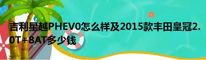 吉利星越PHEV0怎么样及2015款丰田皇冠2.0T+8AT多少钱