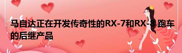 马自达正在开发传奇性的RX-7和RX-8 跑车的后继产品