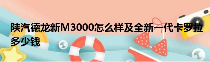 陕汽德龙新M3000怎么样及全新一代卡罗拉多少钱