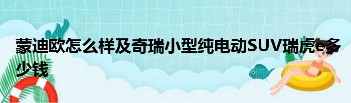 蒙迪欧怎么样及奇瑞小型纯电动SUV瑞虎e多少钱