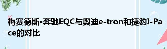 梅赛德斯·奔驰EQC与奥迪e-tron和捷豹I-Pace的对比