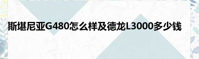 斯堪尼亚G480怎么样及德龙L3000多少钱